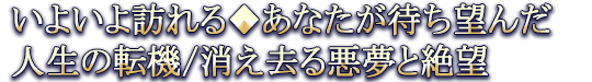 いよいよ訪れる◆あなたが待ち望んだ人生の転機/消え去る悪夢と絶望