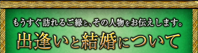 もうすぐ訪れるご縁と、その人物をお伝えします。 出逢いと結婚について