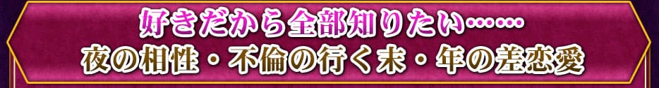 好きだから、全部知りたい…… 夜の相性・不倫の行く末・年の差恋愛